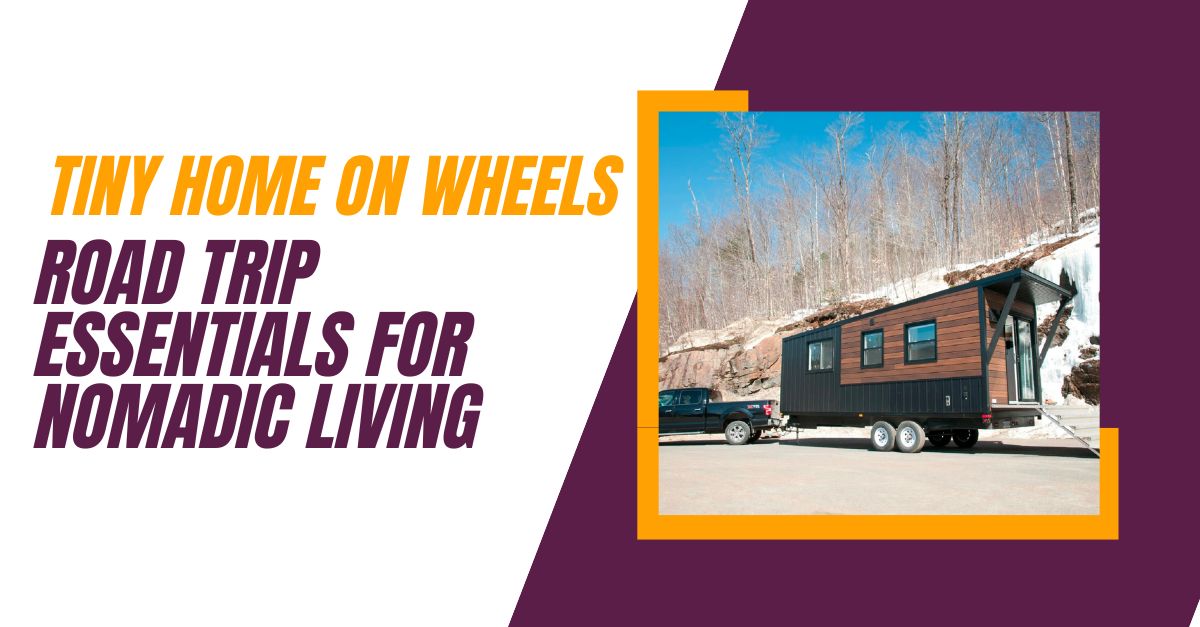 Tiny Home on Wheels: Road Trip Essentials for Nomadic Living